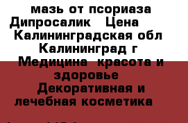 мазь от псориаза Дипросалик › Цена ­ 200 - Калининградская обл., Калининград г. Медицина, красота и здоровье » Декоративная и лечебная косметика   